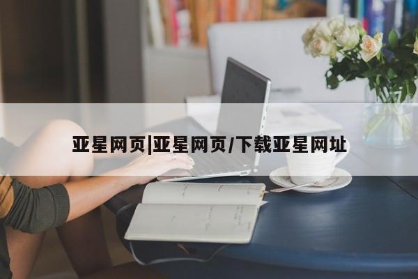 亚星代理网管理系统 亚星管理平台亚星网页|亚星网页/下载亚星网址