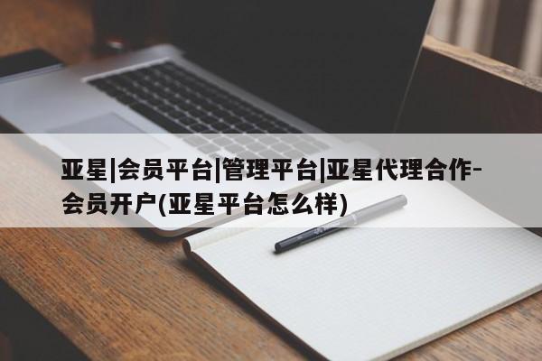 亚星代理网管理系统 亚星管理平台亚星|会员平台|管理平台|亚星代理合作-会员开户(亚星平台怎么样)