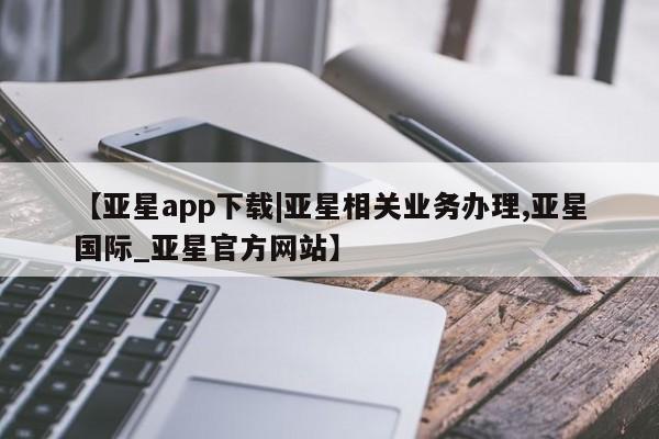 亚星代理网管理系统 亚星管理平台【亚星app下载|亚星相关业务办理,亚星国际_亚星官方网站】