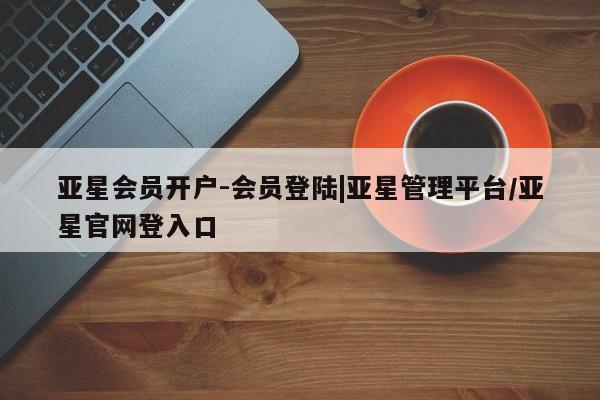 亚星代理网管理系统 亚星管理平台亚星会员开户-会员登陆|亚星管理平台/亚星官网登入口