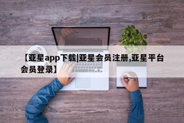 亚星代理网管理系统 亚星管理平台【亚星app下载|亚星会员注册,亚星平台会员登录】