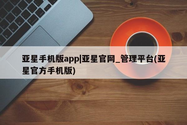 亚星代理网管理系统 亚星管理平台亚星手机版app|亚星官网_管理平台(亚星官方手机版)