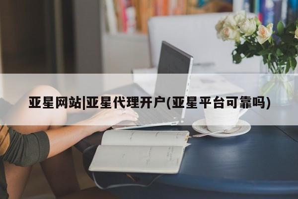 亚星代理网管理系统 亚星管理平台亚星网站|亚星代理开户(亚星平台可靠吗)