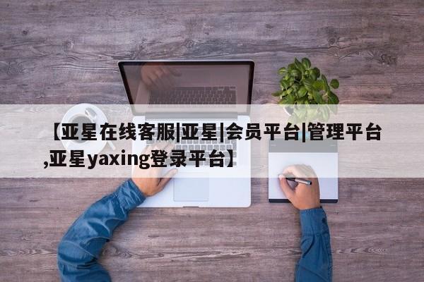 亚星代理网管理系统 亚星管理平台【亚星在线客服|亚星|会员平台|管理平台,亚星yaxing登录平台】