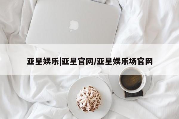 亚星代理网管理系统 亚星管理平台亚星娱乐|亚星官网/亚星娱乐场官网