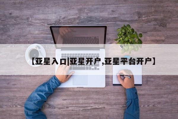 亚星代理网管理系统 亚星管理平台【亚星入口|亚星开户,亚星平台开户】