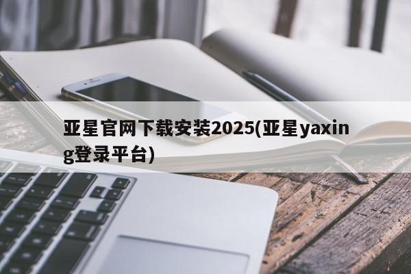 亚星代理网管理系统 亚星管理平台亚星官网下载安装2025(亚星yaxing登录平台)