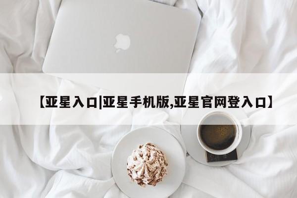 亚星代理网管理系统 亚星管理平台【亚星入口|亚星手机版,亚星官网登入口】