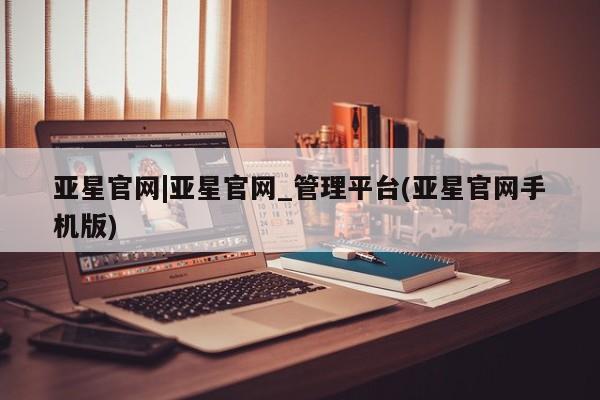 亚星代理网管理系统 亚星管理平台亚星官网|亚星官网_管理平台(亚星官网手机版)