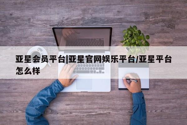亚星代理网管理系统 亚星管理平台亚星会员平台|亚星官网娱乐平台/亚星平台怎么样