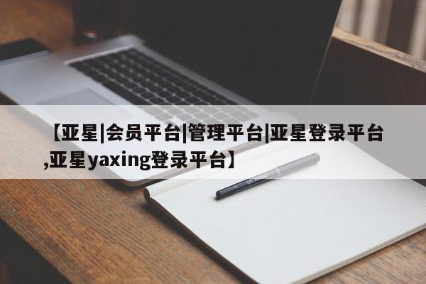 亚星代理网管理系统 亚星管理平台【亚星|会员平台|管理平台|亚星登录平台,亚星yaxing登录平台】