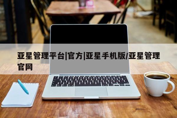亚星代理网管理系统 亚星管理平台亚星管理平台|官方|亚星手机版/亚星管理官网