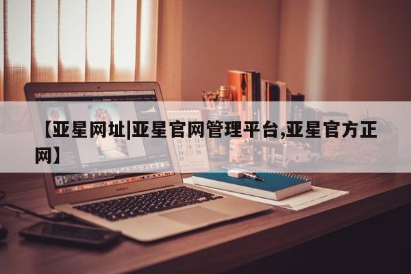 亚星代理网管理系统 亚星管理平台【亚星网址|亚星官网管理平台,亚星官方正网】