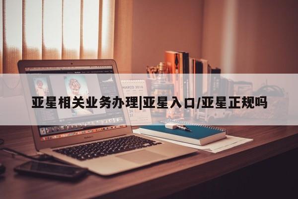 亚星代理网管理系统 亚星管理平台亚星相关业务办理|亚星入口/亚星正规吗