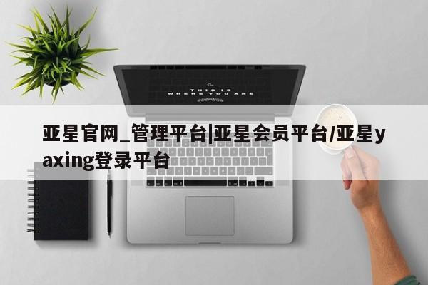 亚星代理网管理系统 亚星管理平台亚星官网_管理平台|亚星会员平台/亚星yaxing登录平台
