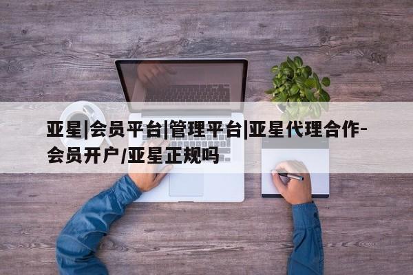 亚星代理网管理系统 亚星管理平台亚星|会员平台|管理平台|亚星代理合作-会员开户/亚星正规吗