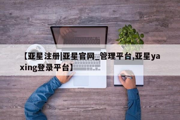 亚星代理网管理系统 亚星管理平台【亚星注册|亚星官网_管理平台,亚星yaxing登录平台】