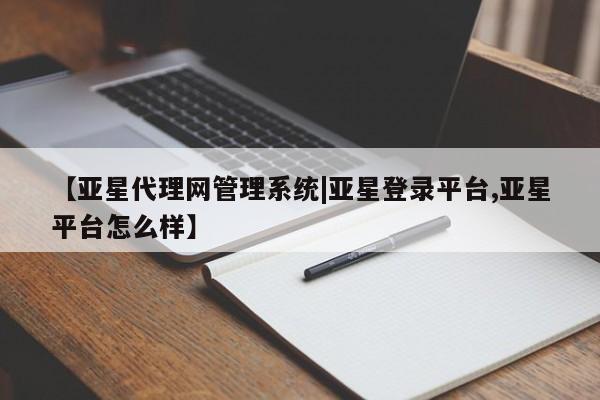 亚星代理网管理系统 亚星管理平台【亚星代理网管理系统|亚星登录平台,亚星平台怎么样】