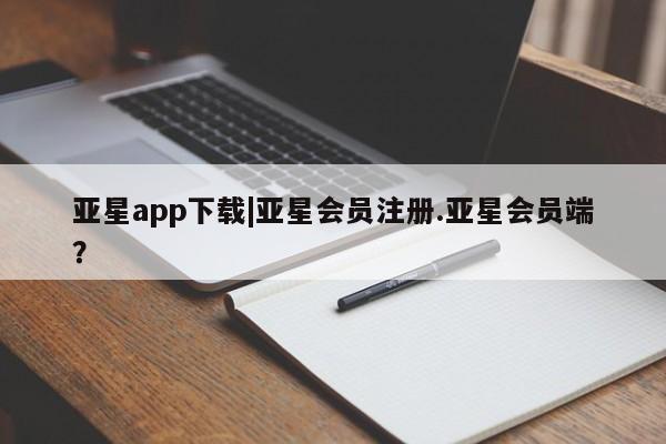 亚星代理网管理系统 亚星管理平台亚星app下载|亚星会员注册.亚星会员端？