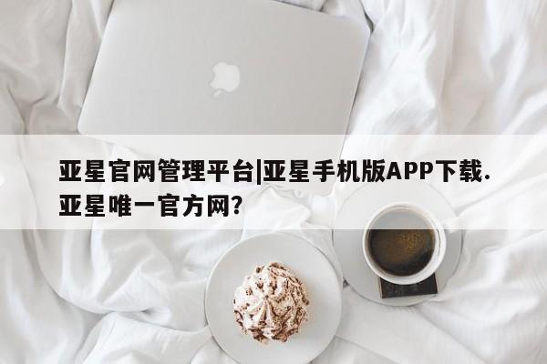 亚星代理网管理系统 亚星管理平台亚星官网管理平台|亚星手机版APP下载.亚星唯一官方网？