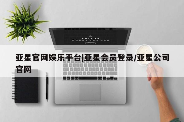亚星代理网管理系统 亚星管理平台亚星官网娱乐平台|亚星会员登录/亚星公司官网