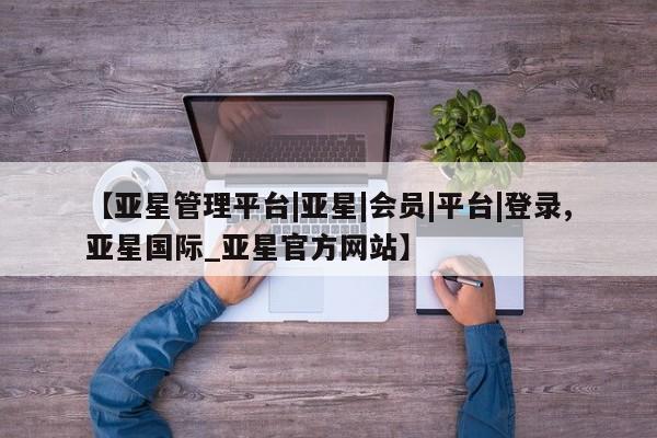 亚星代理网管理系统 亚星管理平台【亚星管理平台|亚星|会员|平台|登录,亚星国际_亚星官方网站】