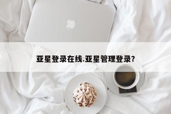 亚星代理网管理系统 亚星管理平台亚星登录在线.亚星管理登录？