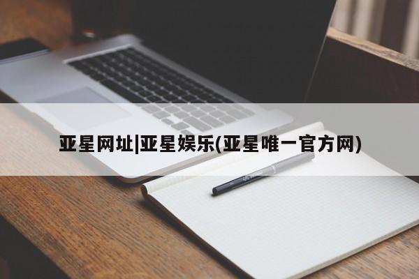 亚星代理网管理系统 亚星管理平台亚星网址|亚星娱乐(亚星唯一官方网)
