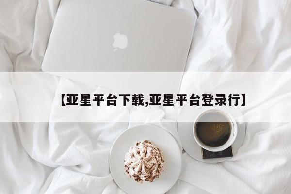 亚星代理网管理系统 亚星管理平台【亚星平台下载,亚星平台登录行】